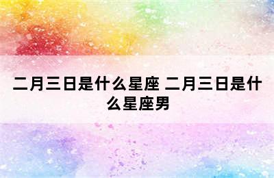 二月三日是什么星座 二月三日是什么星座男